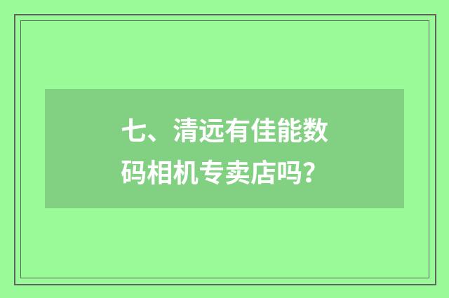 七、清远有佳能数码相机专卖店吗？