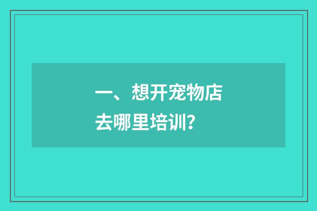 一、想开宠物店去哪里培训?