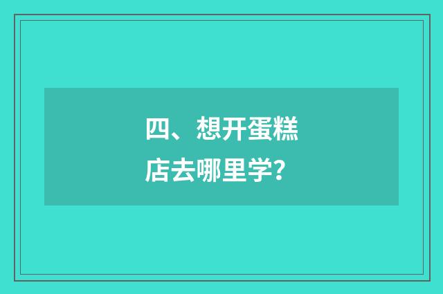 四、想开蛋糕店去哪里学？