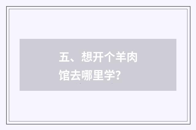 五、想开个羊肉馆去哪里学?