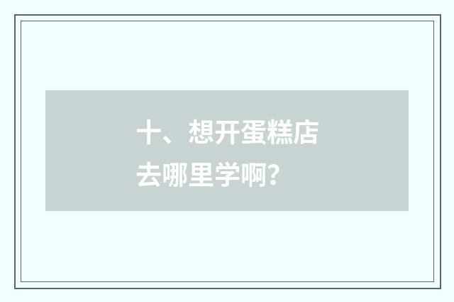 十、想开蛋糕店去哪里学啊?