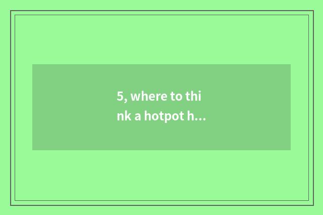 5, where to think a hotpot house to learn?