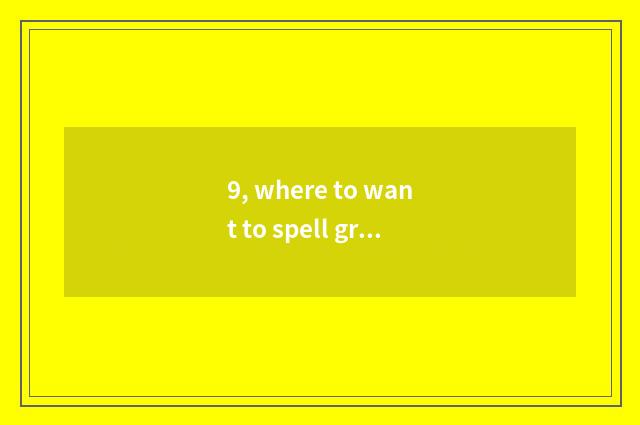 9, where to want to spell great store to learn?