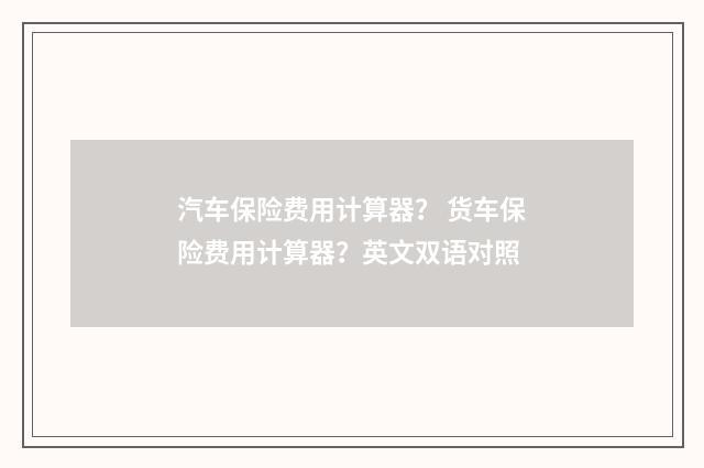 汽车保险费用计算器? 货车保险费用计算器?英文双语对照