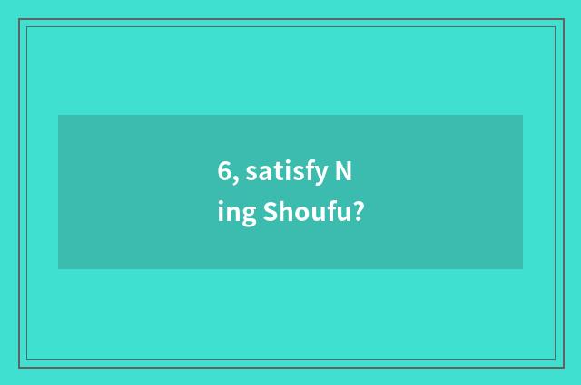 6, satisfy Ning Shoufu?