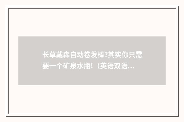 长草戴森自动卷发棒?其实你只需要一个矿泉水瓶!（英语双语阅读）