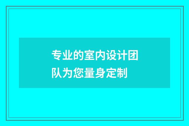 专业的室内设计团队为您量身定制