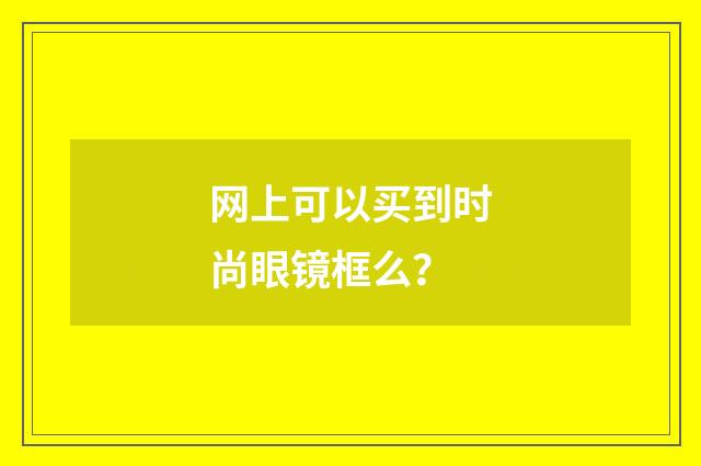 网上可以买到时尚眼镜框么?