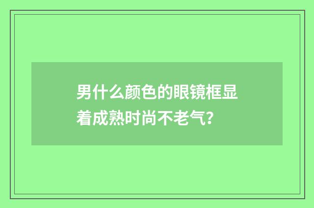 男什么颜色的眼镜框显着成熟时尚不老气？