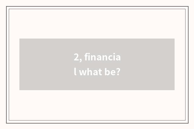 2, financial what be?