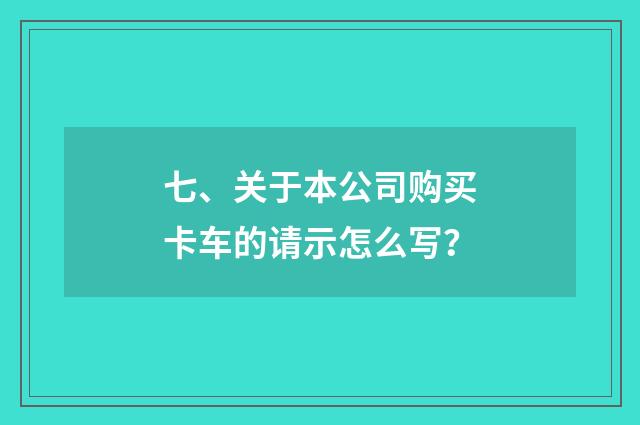 七、关于本公司购买卡车的请示怎么写？