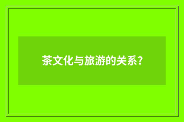 茶文化与旅游的关系?