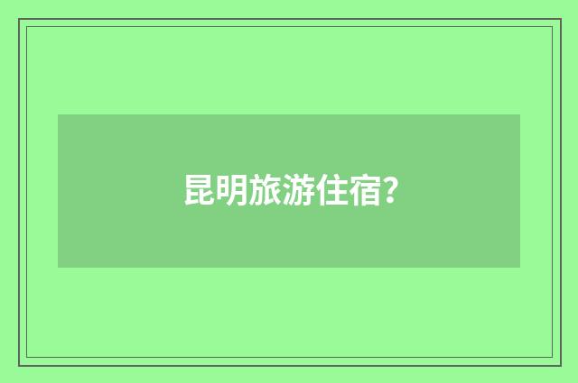 昆明旅游住宿？