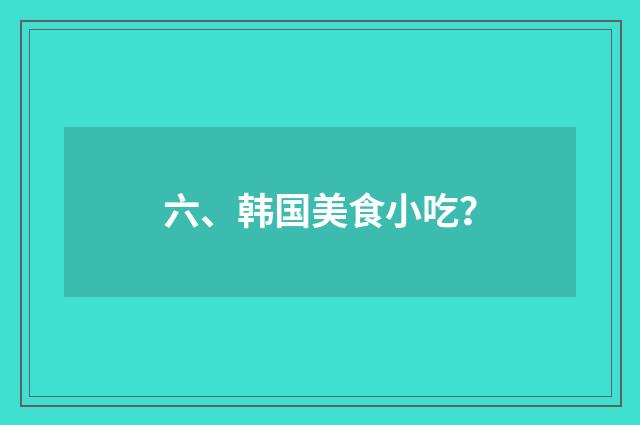 六、韩国美食小吃？