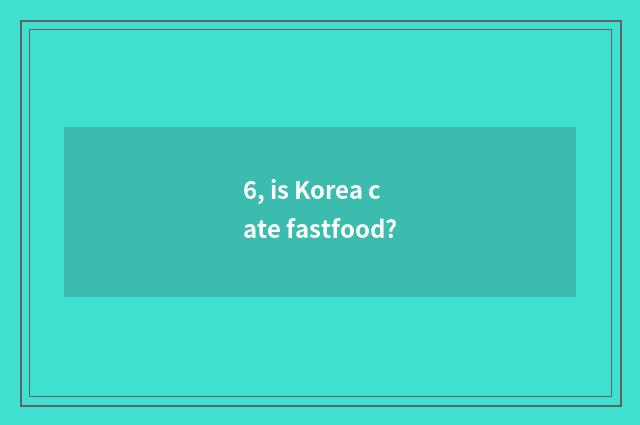 6, is Korea cate fastfood?
