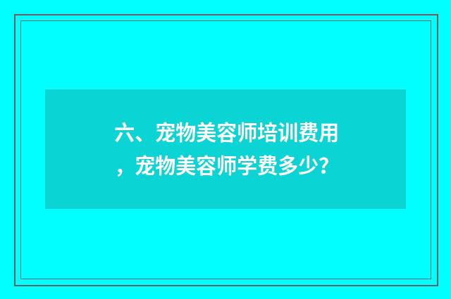 六、宠物美容师培训费用,宠物美容师学费多少?