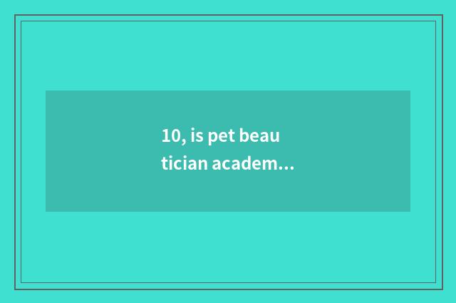 10, is pet beautician academic?