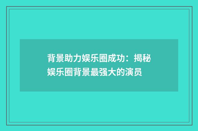 背景助力娱乐圈成功：揭秘娱乐圈背景最强大的演员