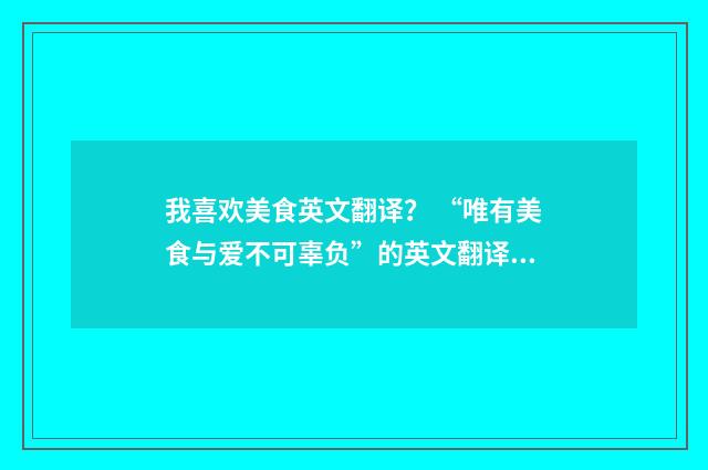 我喜欢美食英文翻译？ “唯有美食与爱不可辜负”的英文翻译是什么？英文双语对照