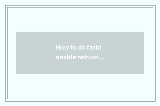 How to do fashionable network easily to amount to a person?
