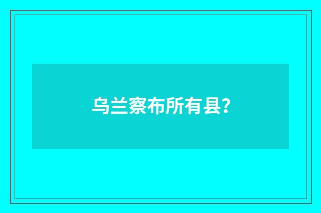乌兰察布所有县？