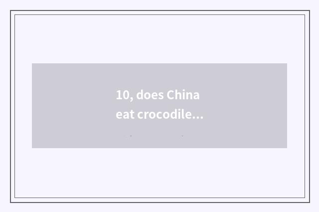 10, does China eat crocodile to sin?