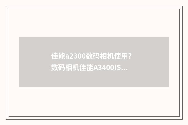 佳能a2300数码相机使用？ 数码相机佳能A3400IS，佳能A2300，佳能A2400IS哪款比较好？英文双语对照
