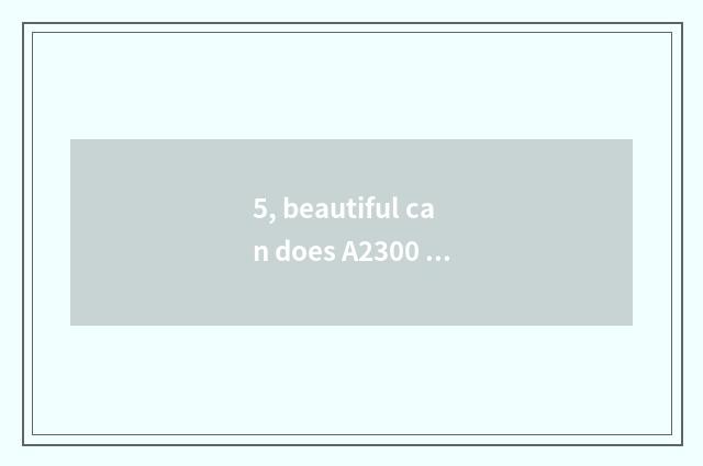 5, beautiful can does A2300 appear on the market time?