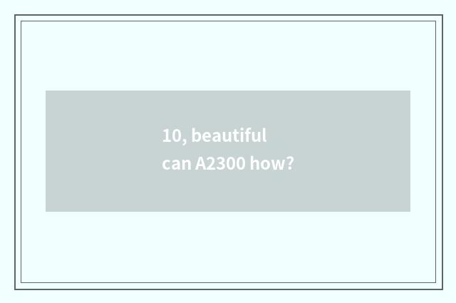 10, beautiful can A2300 how?