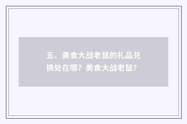 五、美食大战老鼠的礼品兑换处在哪？美食大战老鼠？