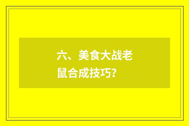六、美食大战老鼠合成技巧?