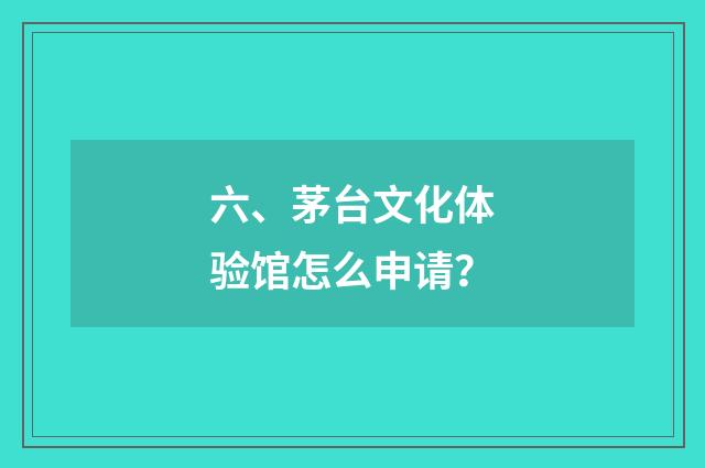 六、茅台文化体验馆怎么申请？