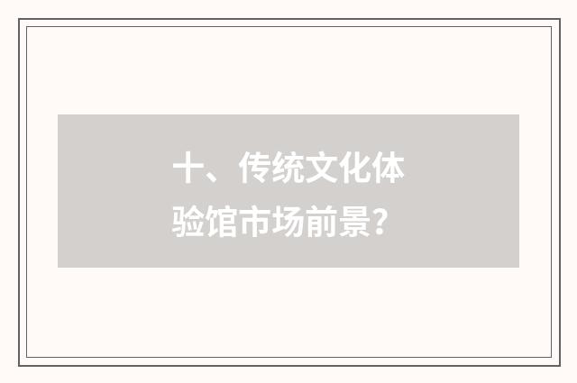 十、传统文化体验馆市场前景？