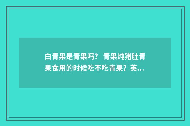 白青果是青果吗? 青果炖猪肚青果食用的时候吃不吃青果?英文双语对照