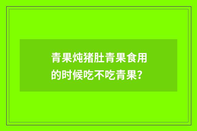 青果炖猪肚青果食用的时候吃不吃青果?