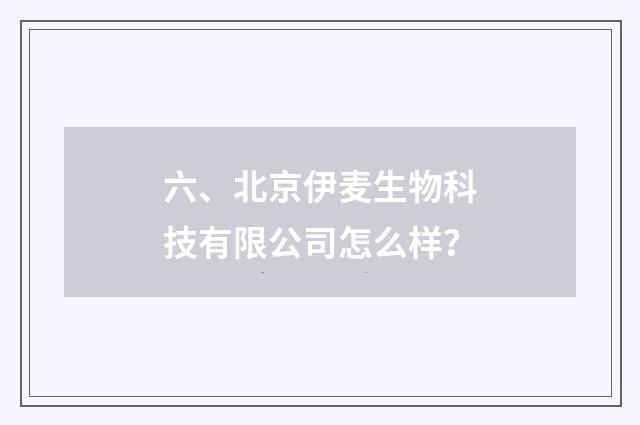 六、北京伊麦生物科技有限公司怎么样？