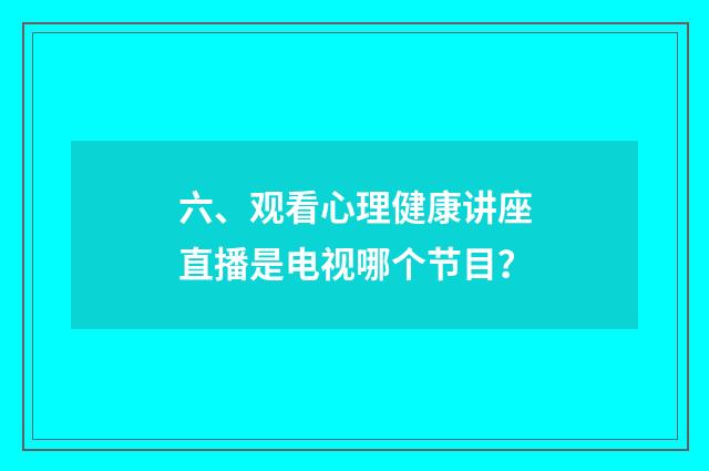 六、观看心理健康讲座直播是电视哪个节目?