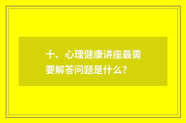 十、心理健康讲座最需要解答问题是什么?
