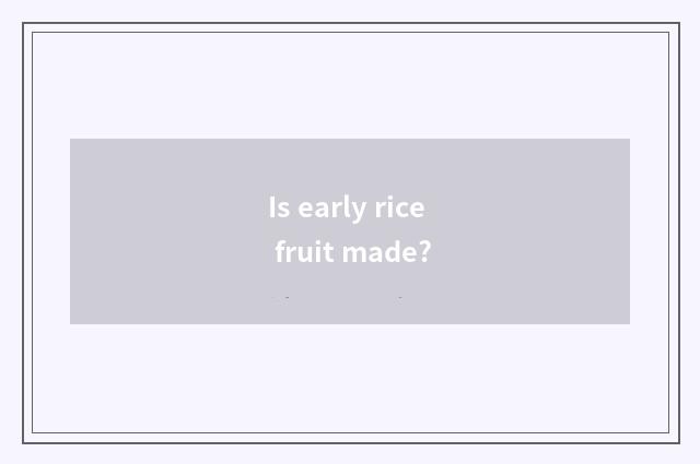 Is early rice fruit made?