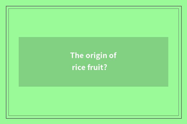 The origin of rice fruit?