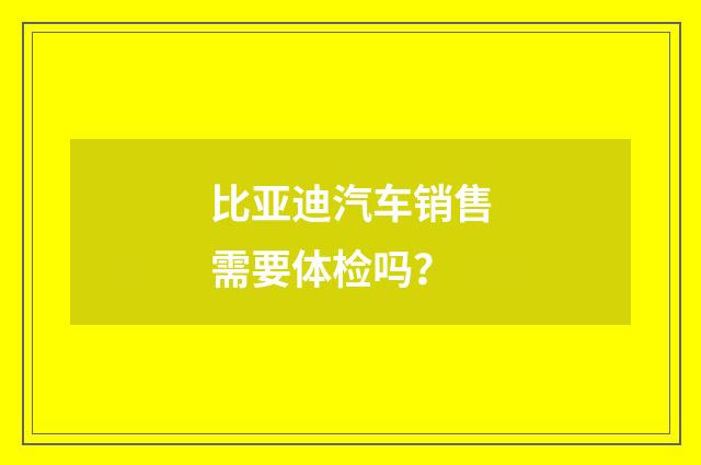 比亚迪汽车销售需要体检吗?