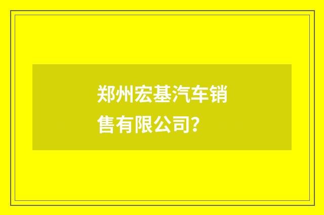 郑州宏基汽车销售有限公司?