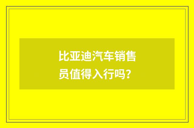 比亚迪汽车销售员值得入行吗?