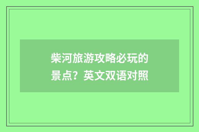 柴河旅游攻略必玩的景点？英文双语对照