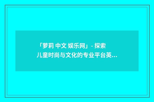 「萝莉 中文 娱乐网」- 探索儿童时尚与文化的专业平台英文双语对照