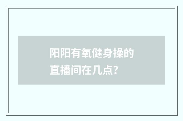 阳阳有氧健身操的直播间在几点?