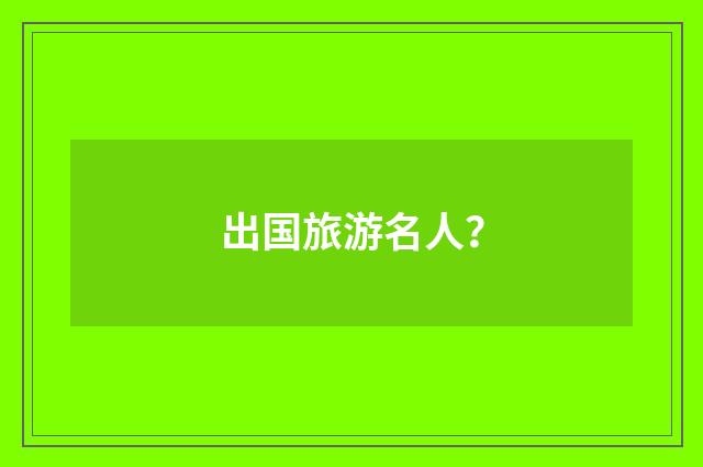出国旅游名人?