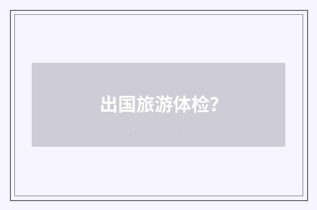 出国旅游体检?