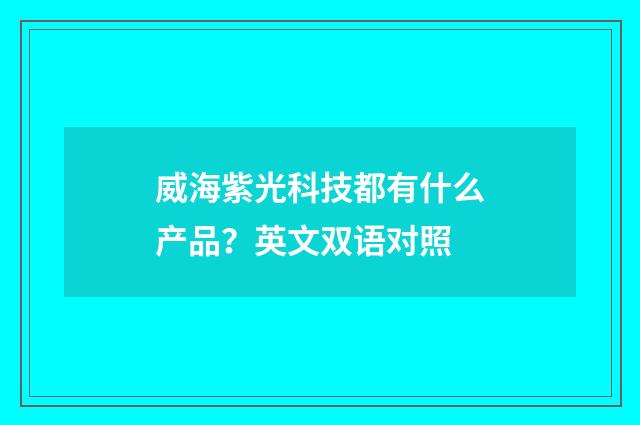 威海紫光科技都有什么产品?英文双语对照