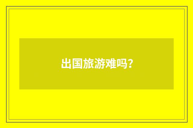出国旅游难吗?